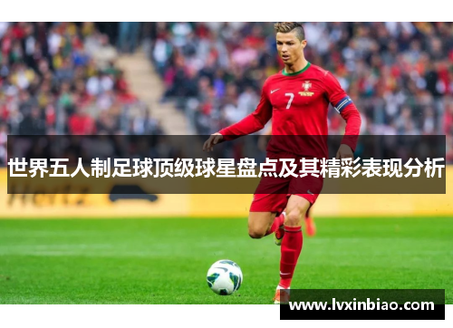 世界五人制足球顶级球星盘点及其精彩表现分析